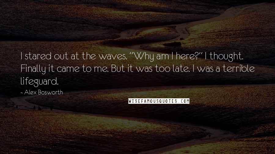 Alex Bosworth Quotes: I stared out at the waves. "Why am I here?" I thought. Finally it came to me. But it was too late. I was a terrible lifeguard.