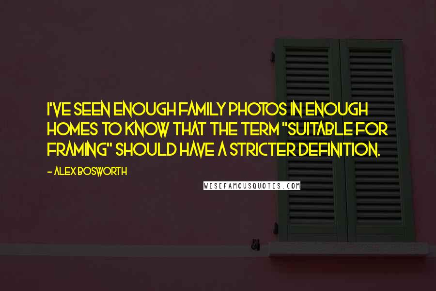 Alex Bosworth Quotes: I've seen enough family photos in enough homes to know that the term "suitable for framing" should have a stricter definition.