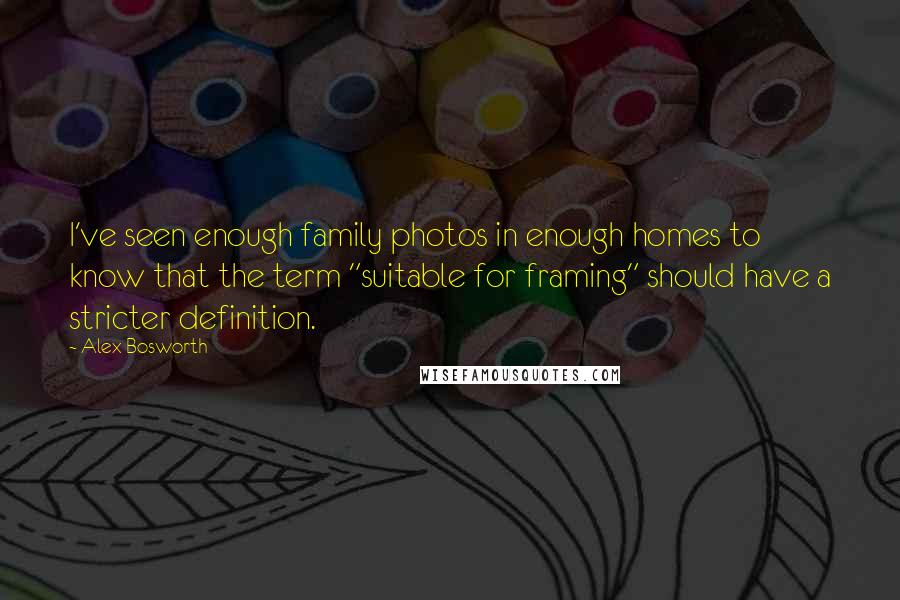 Alex Bosworth Quotes: I've seen enough family photos in enough homes to know that the term "suitable for framing" should have a stricter definition.