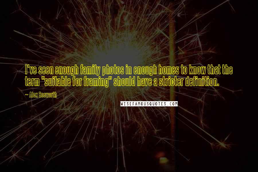 Alex Bosworth Quotes: I've seen enough family photos in enough homes to know that the term "suitable for framing" should have a stricter definition.