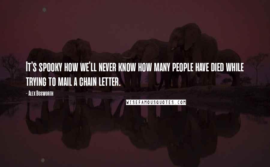 Alex Bosworth Quotes: It's spooky how we'll never know how many people have died while trying to mail a chain letter.