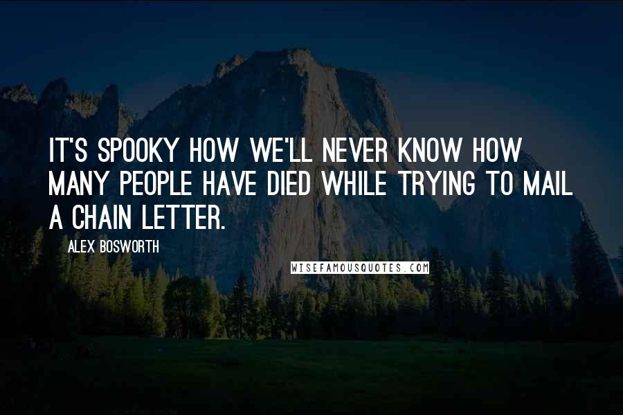 Alex Bosworth Quotes: It's spooky how we'll never know how many people have died while trying to mail a chain letter.