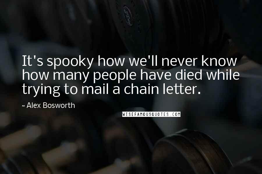 Alex Bosworth Quotes: It's spooky how we'll never know how many people have died while trying to mail a chain letter.