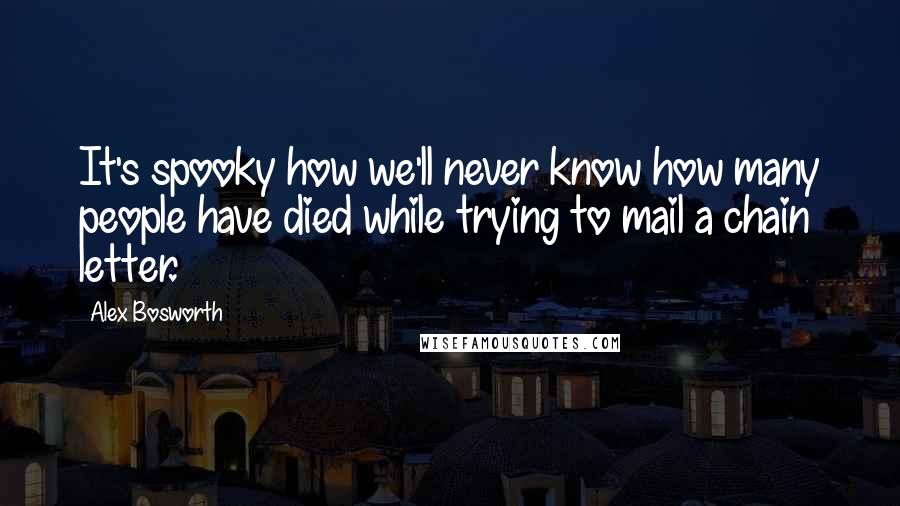 Alex Bosworth Quotes: It's spooky how we'll never know how many people have died while trying to mail a chain letter.