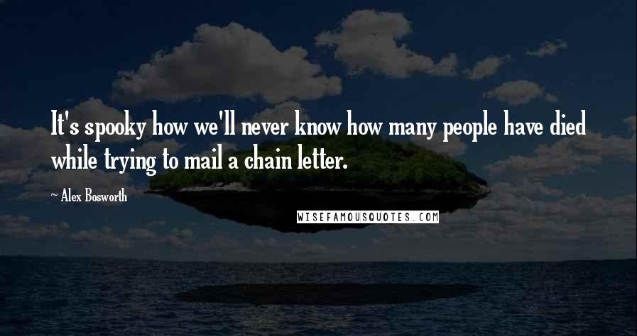 Alex Bosworth Quotes: It's spooky how we'll never know how many people have died while trying to mail a chain letter.