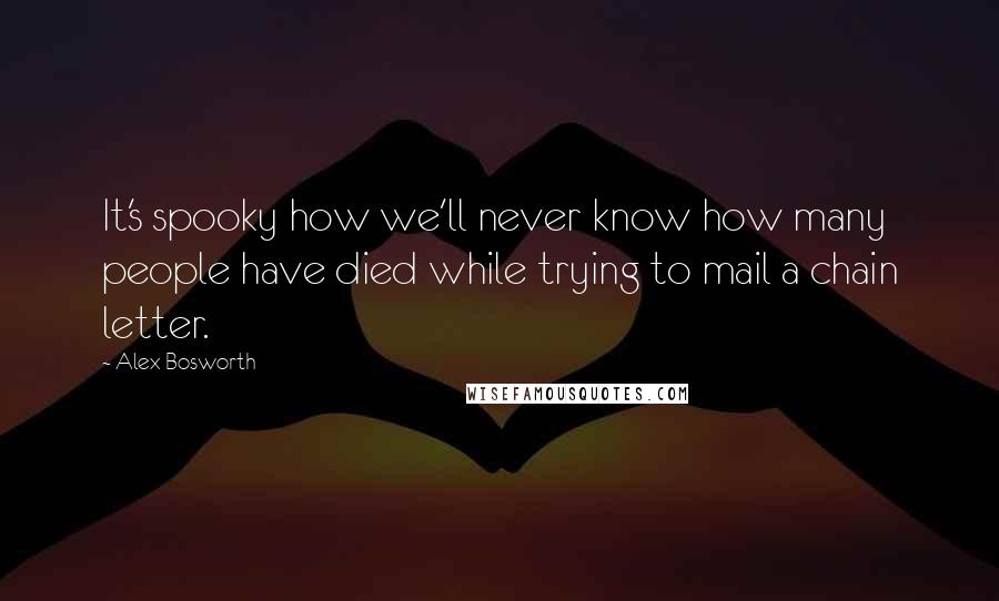 Alex Bosworth Quotes: It's spooky how we'll never know how many people have died while trying to mail a chain letter.