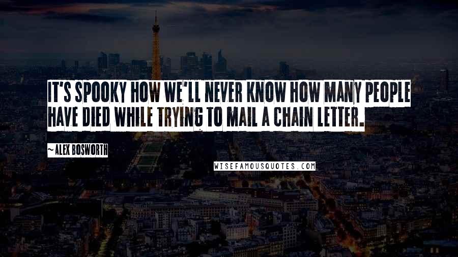 Alex Bosworth Quotes: It's spooky how we'll never know how many people have died while trying to mail a chain letter.
