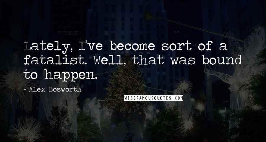 Alex Bosworth Quotes: Lately, I've become sort of a fatalist. Well, that was bound to happen.