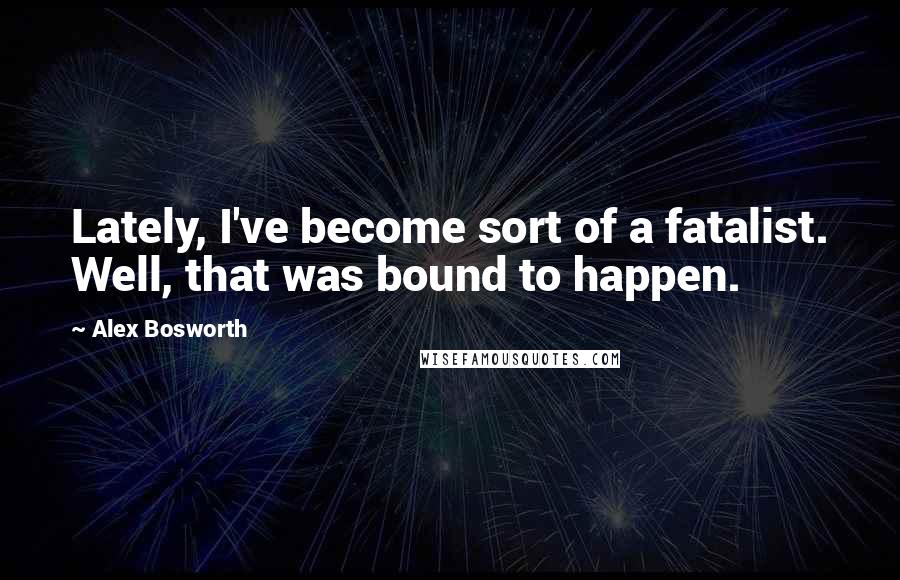 Alex Bosworth Quotes: Lately, I've become sort of a fatalist. Well, that was bound to happen.