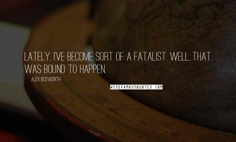 Alex Bosworth Quotes: Lately, I've become sort of a fatalist. Well, that was bound to happen.