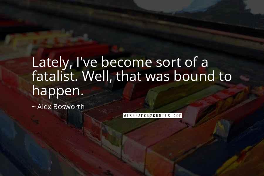 Alex Bosworth Quotes: Lately, I've become sort of a fatalist. Well, that was bound to happen.