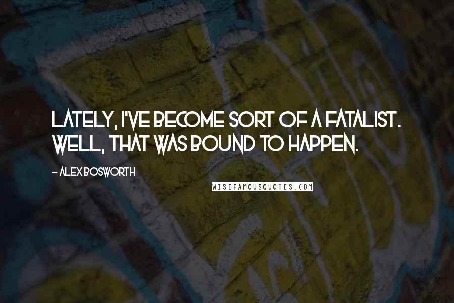 Alex Bosworth Quotes: Lately, I've become sort of a fatalist. Well, that was bound to happen.