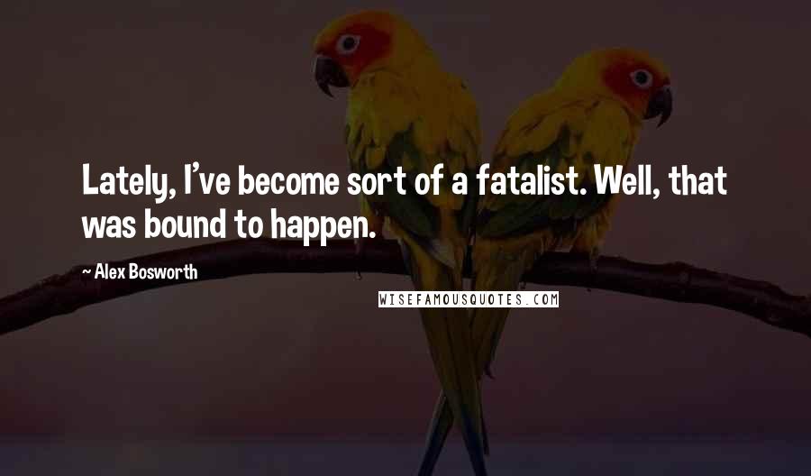 Alex Bosworth Quotes: Lately, I've become sort of a fatalist. Well, that was bound to happen.