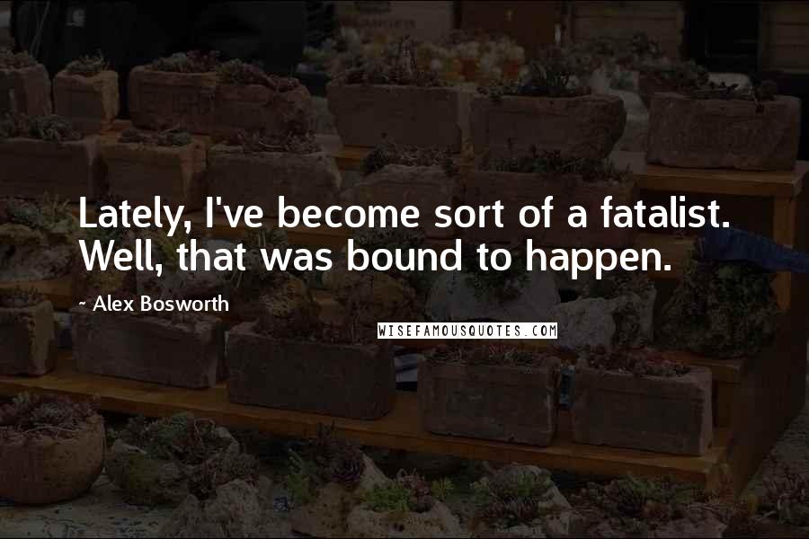 Alex Bosworth Quotes: Lately, I've become sort of a fatalist. Well, that was bound to happen.