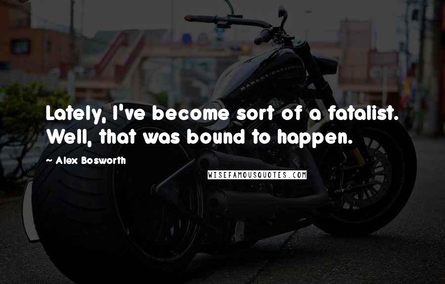 Alex Bosworth Quotes: Lately, I've become sort of a fatalist. Well, that was bound to happen.