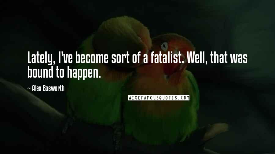 Alex Bosworth Quotes: Lately, I've become sort of a fatalist. Well, that was bound to happen.