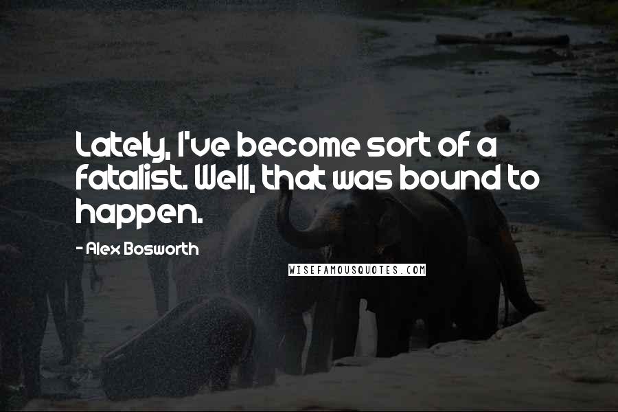 Alex Bosworth Quotes: Lately, I've become sort of a fatalist. Well, that was bound to happen.