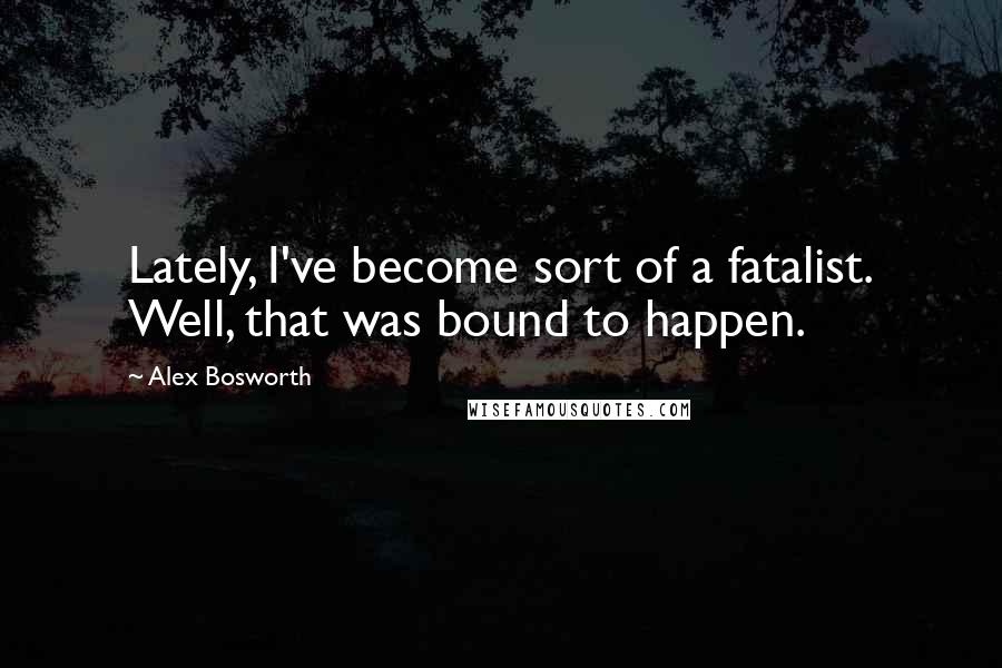 Alex Bosworth Quotes: Lately, I've become sort of a fatalist. Well, that was bound to happen.