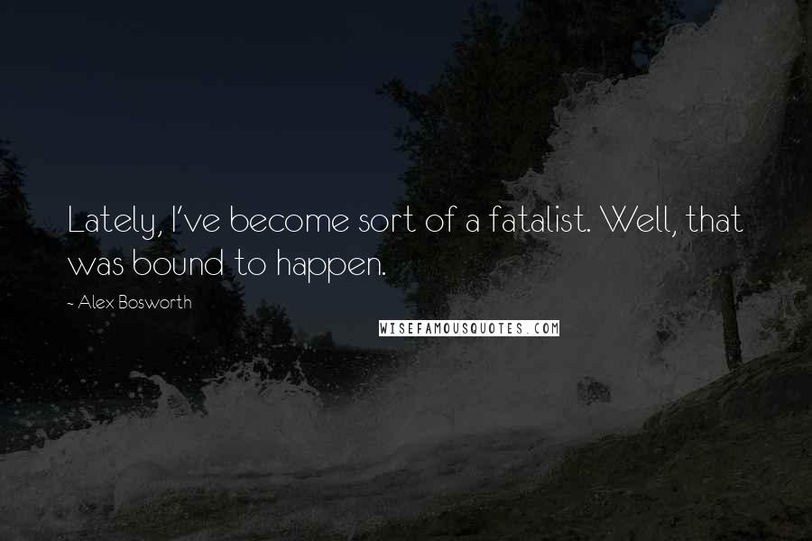 Alex Bosworth Quotes: Lately, I've become sort of a fatalist. Well, that was bound to happen.