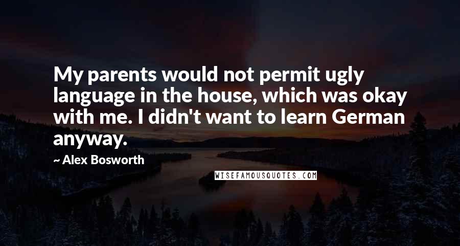 Alex Bosworth Quotes: My parents would not permit ugly language in the house, which was okay with me. I didn't want to learn German anyway.
