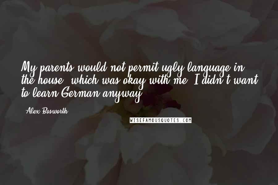 Alex Bosworth Quotes: My parents would not permit ugly language in the house, which was okay with me. I didn't want to learn German anyway.