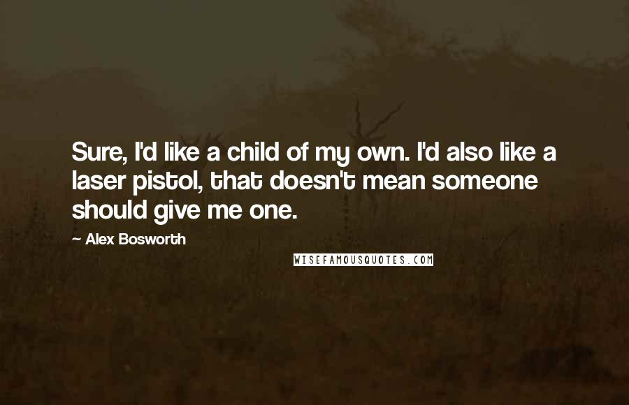 Alex Bosworth Quotes: Sure, I'd like a child of my own. I'd also like a laser pistol, that doesn't mean someone should give me one.
