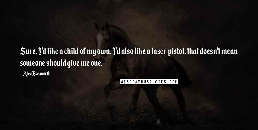 Alex Bosworth Quotes: Sure, I'd like a child of my own. I'd also like a laser pistol, that doesn't mean someone should give me one.