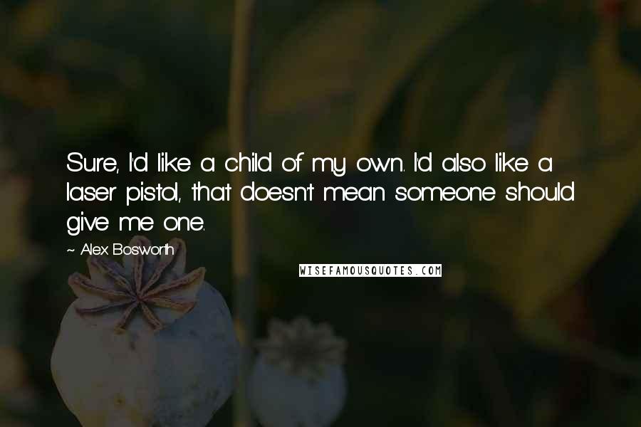 Alex Bosworth Quotes: Sure, I'd like a child of my own. I'd also like a laser pistol, that doesn't mean someone should give me one.