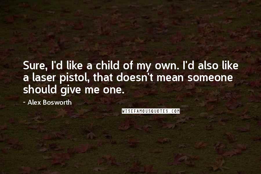 Alex Bosworth Quotes: Sure, I'd like a child of my own. I'd also like a laser pistol, that doesn't mean someone should give me one.