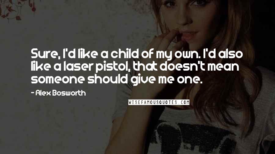 Alex Bosworth Quotes: Sure, I'd like a child of my own. I'd also like a laser pistol, that doesn't mean someone should give me one.