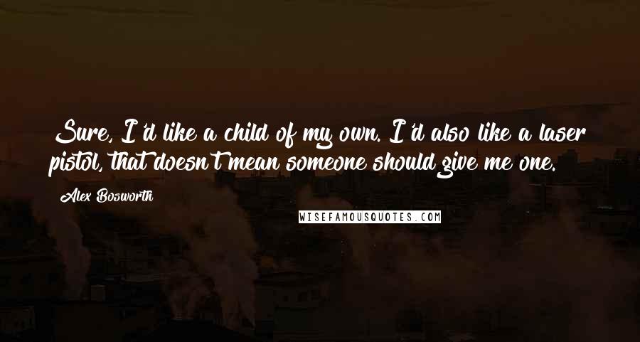 Alex Bosworth Quotes: Sure, I'd like a child of my own. I'd also like a laser pistol, that doesn't mean someone should give me one.
