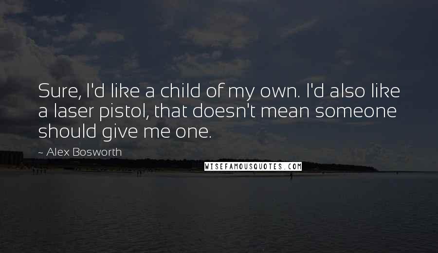 Alex Bosworth Quotes: Sure, I'd like a child of my own. I'd also like a laser pistol, that doesn't mean someone should give me one.