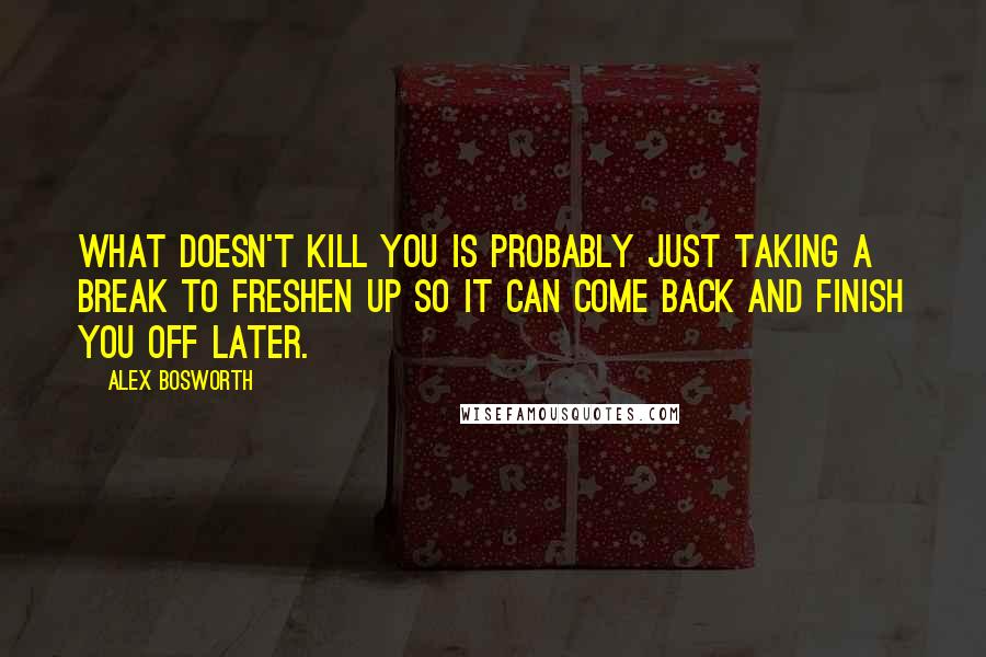 Alex Bosworth Quotes: What doesn't kill you is probably just taking a break to freshen up so it can come back and finish you off later.