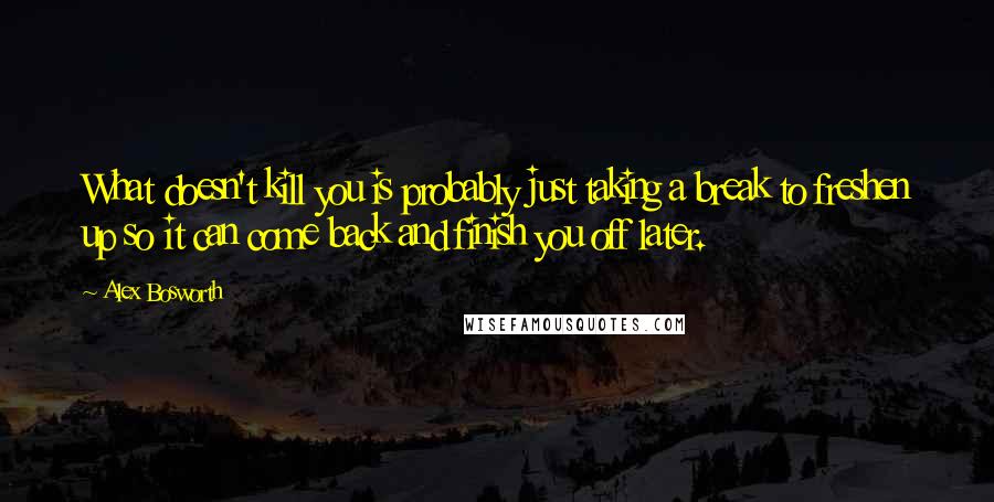 Alex Bosworth Quotes: What doesn't kill you is probably just taking a break to freshen up so it can come back and finish you off later.
