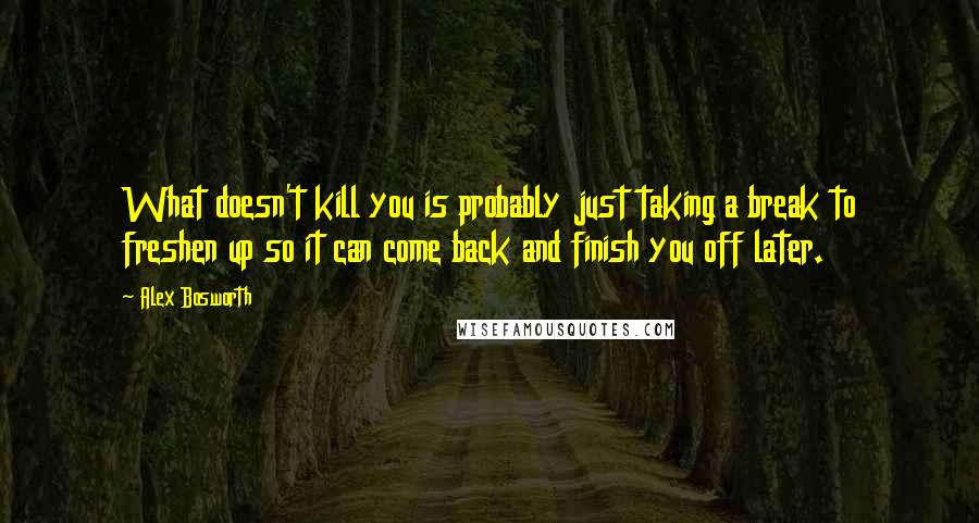 Alex Bosworth Quotes: What doesn't kill you is probably just taking a break to freshen up so it can come back and finish you off later.