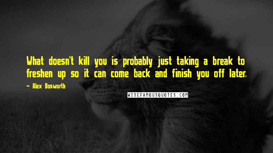 Alex Bosworth Quotes: What doesn't kill you is probably just taking a break to freshen up so it can come back and finish you off later.