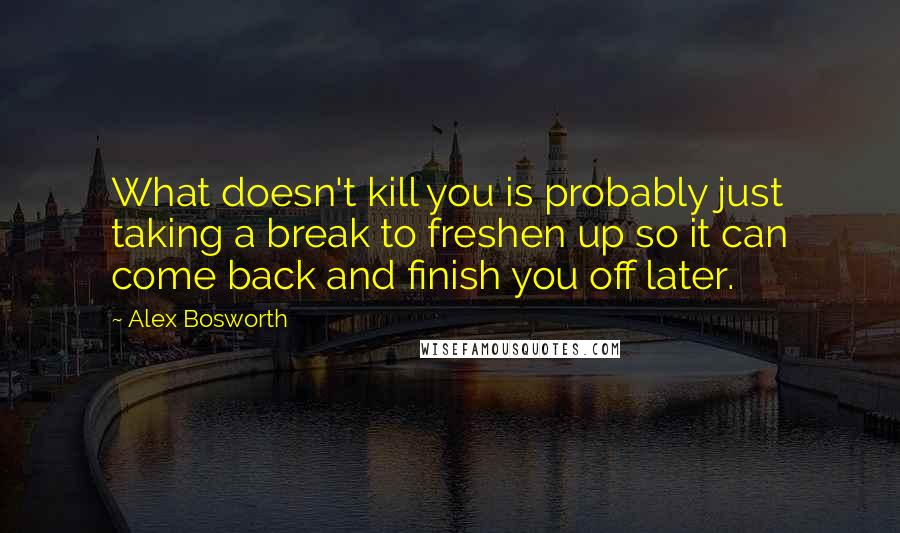 Alex Bosworth Quotes: What doesn't kill you is probably just taking a break to freshen up so it can come back and finish you off later.