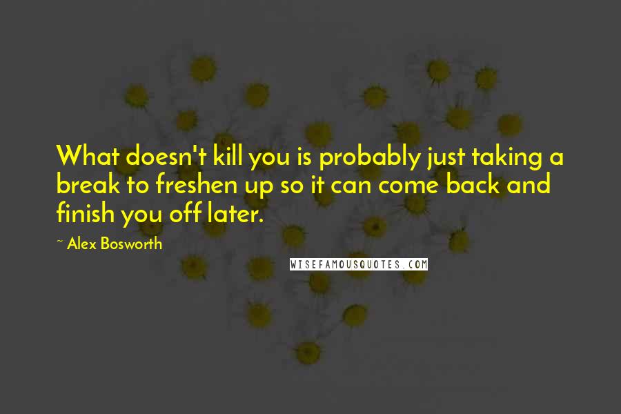 Alex Bosworth Quotes: What doesn't kill you is probably just taking a break to freshen up so it can come back and finish you off later.