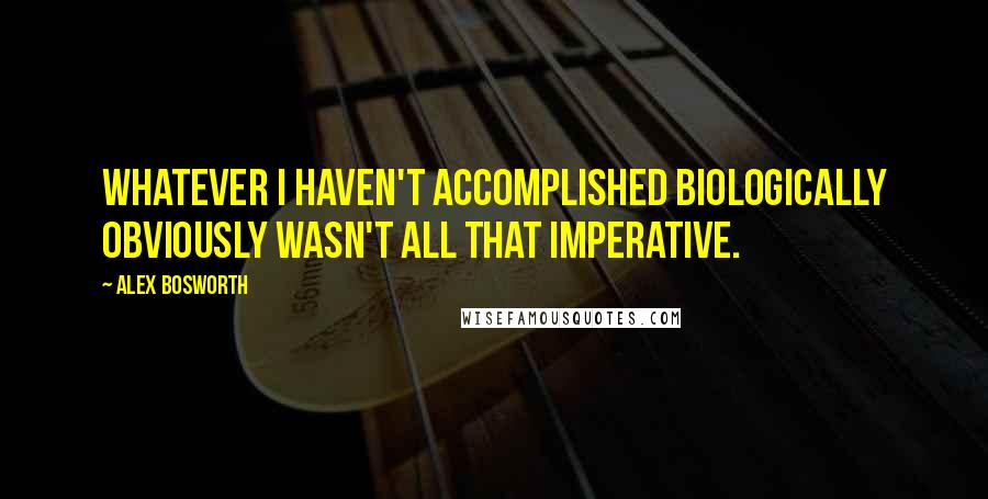 Alex Bosworth Quotes: Whatever I haven't accomplished biologically obviously wasn't all that imperative.