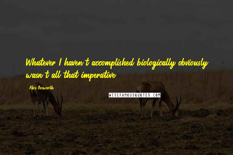 Alex Bosworth Quotes: Whatever I haven't accomplished biologically obviously wasn't all that imperative.
