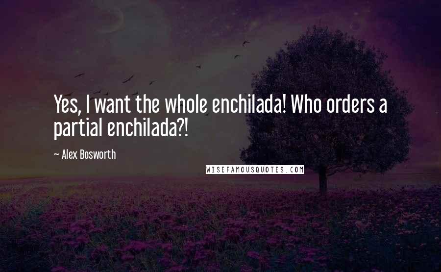 Alex Bosworth Quotes: Yes, I want the whole enchilada! Who orders a partial enchilada?!