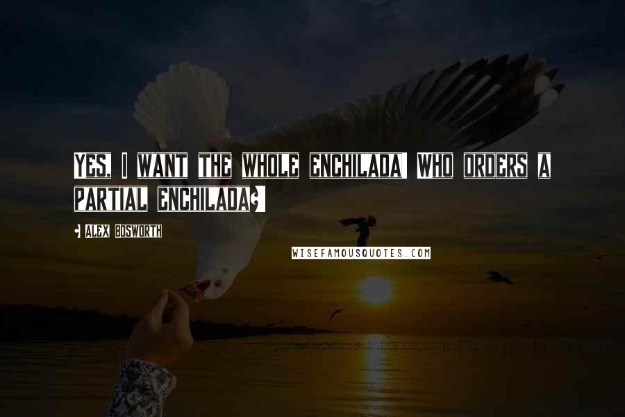 Alex Bosworth Quotes: Yes, I want the whole enchilada! Who orders a partial enchilada?!