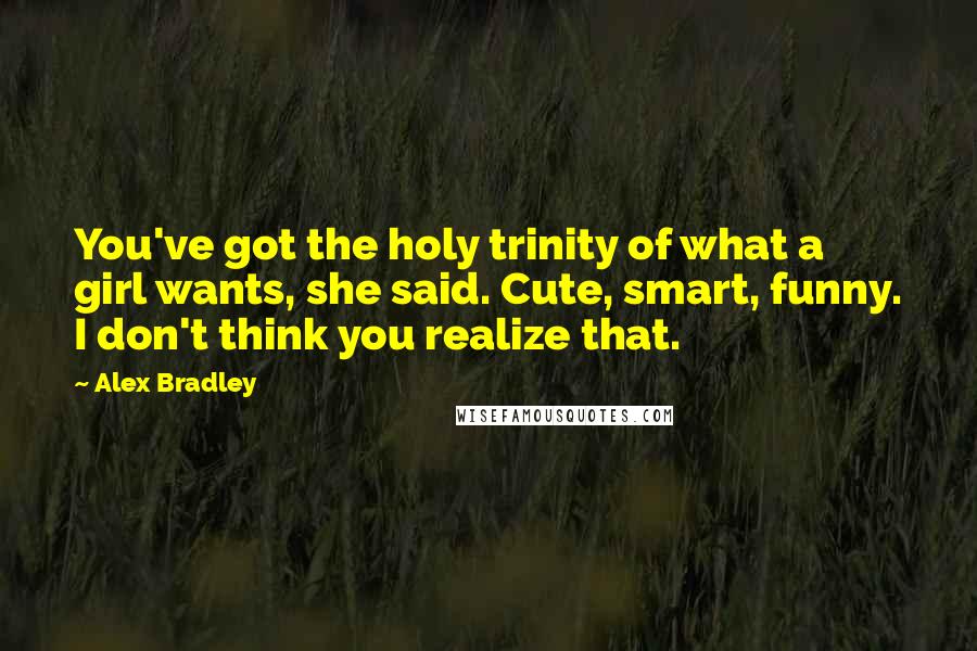 Alex Bradley Quotes: You've got the holy trinity of what a girl wants, she said. Cute, smart, funny. I don't think you realize that.