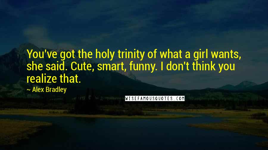 Alex Bradley Quotes: You've got the holy trinity of what a girl wants, she said. Cute, smart, funny. I don't think you realize that.