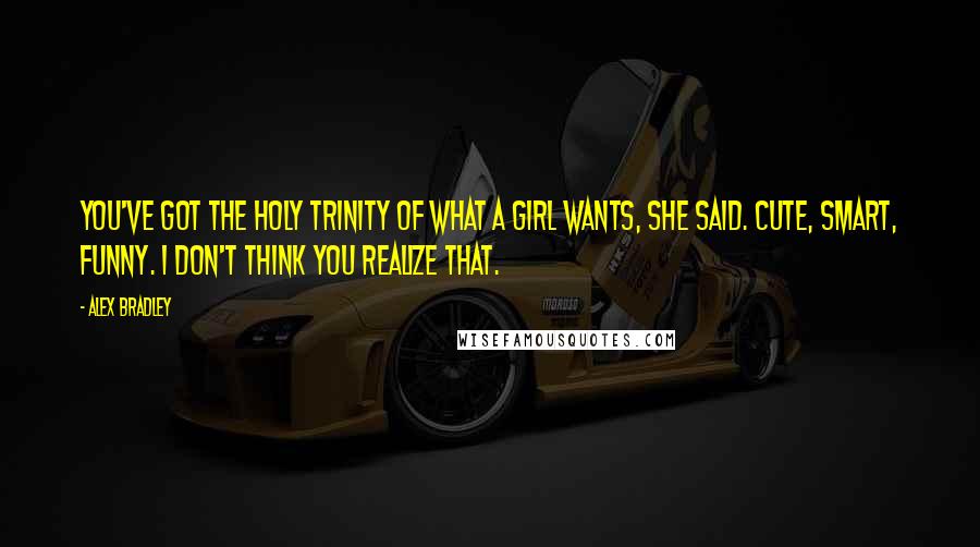 Alex Bradley Quotes: You've got the holy trinity of what a girl wants, she said. Cute, smart, funny. I don't think you realize that.