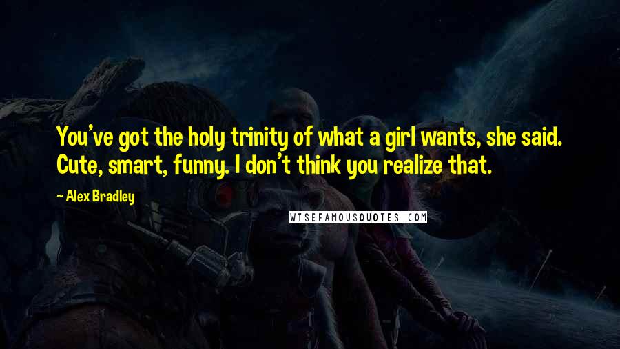 Alex Bradley Quotes: You've got the holy trinity of what a girl wants, she said. Cute, smart, funny. I don't think you realize that.