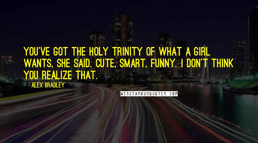 Alex Bradley Quotes: You've got the holy trinity of what a girl wants, she said. Cute, smart, funny. I don't think you realize that.
