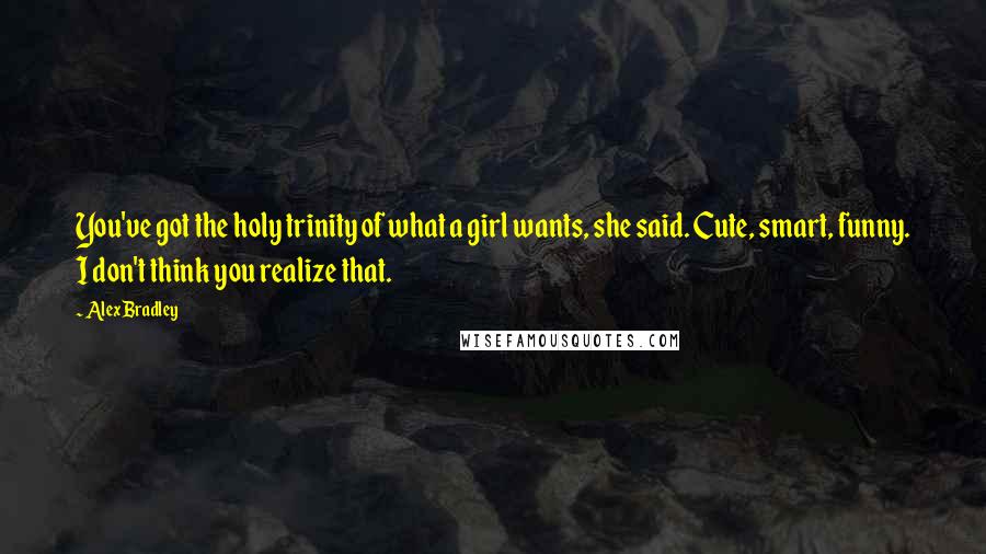 Alex Bradley Quotes: You've got the holy trinity of what a girl wants, she said. Cute, smart, funny. I don't think you realize that.