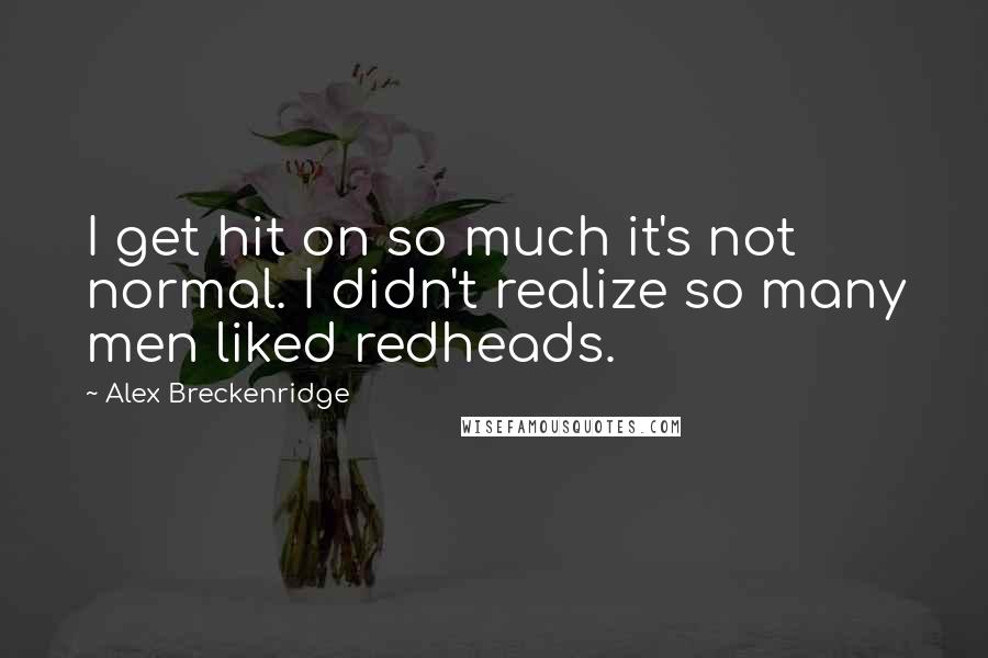 Alex Breckenridge Quotes: I get hit on so much it's not normal. I didn't realize so many men liked redheads.
