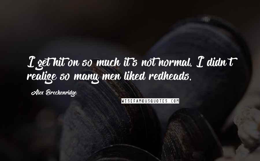 Alex Breckenridge Quotes: I get hit on so much it's not normal. I didn't realize so many men liked redheads.
